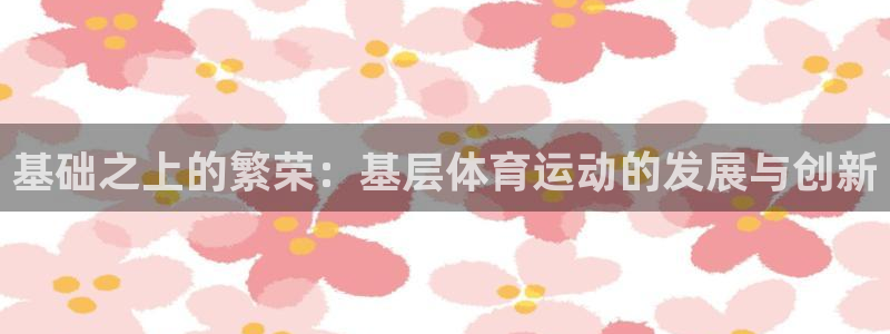 米兰体育官网入口：基础之上的繁荣：基层体育运动的发展与创新