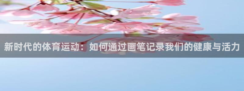米兰体育下载：新时代的体育运动：如何通过画笔记录我们的健康与活力