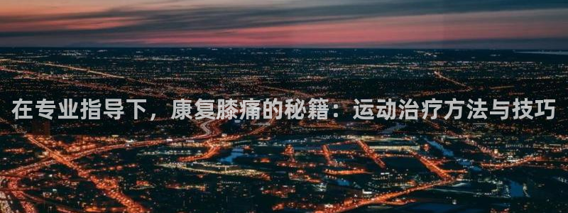 米兰体育app下载：在专业指导下，康复膝痛的秘籍：运动治疗方法与技巧