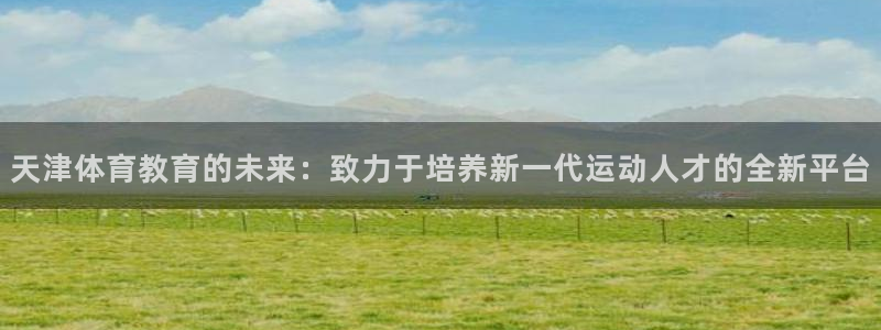 米兰体育入口：天津体育教育的未来：致力于培养新一代运动人才的全新平台