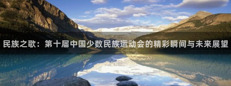 米兰体育：民族之歌：第十届中国少数民族运动会的精彩瞬间与未来展望