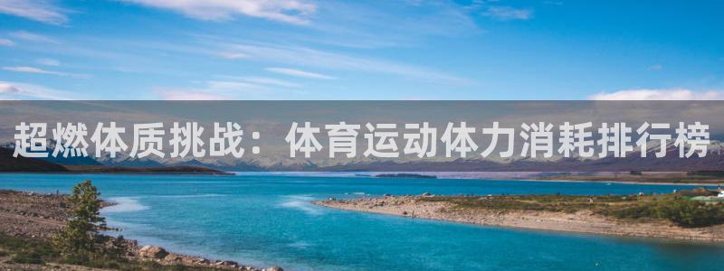 米兰体育app下载：超燃体质挑战：体育运动体力消耗排行榜
