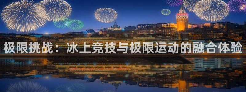米兰体育下载官网最新版：极限挑战：冰上竞技与极限运动的融合体验
