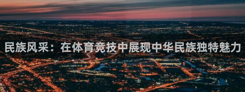 米兰体育：民族风采：在体育竞技中展现中华民族独特魅力