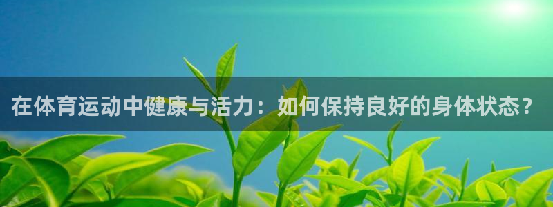 米兰体育报：在体育运动中健康与活力：如何保持良好的身体状态？